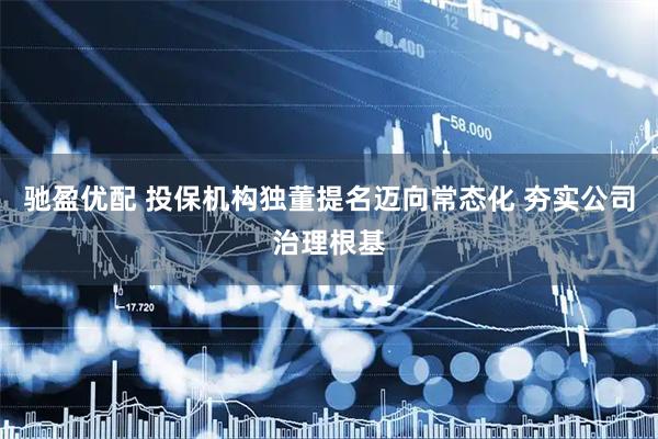 驰盈优配 投保机构独董提名迈向常态化 夯实公司治理根基