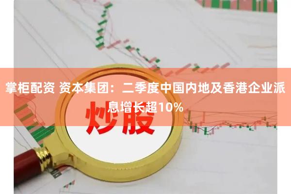 掌柜配资 资本集团：二季度中国内地及香港企业派息增长超10%