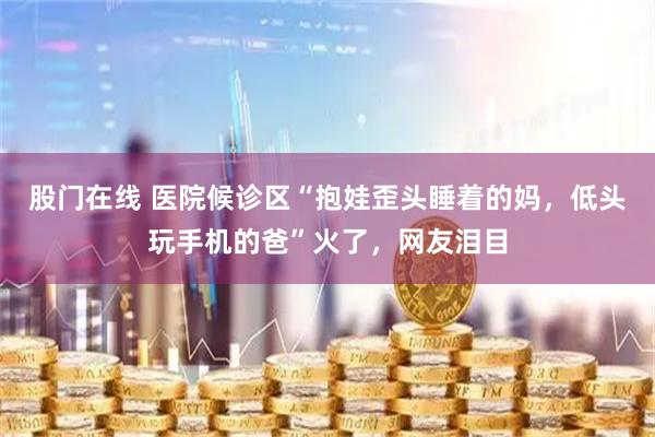 股门在线 医院候诊区“抱娃歪头睡着的妈,低头玩手机的爸”火了,网友泪目