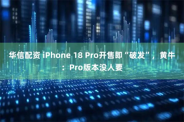 华信配资 iPhone 18 Pro开售即“破发”，黄牛：Pro版本没人要