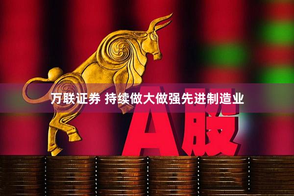 万联证券 持续做大做强先进制造业