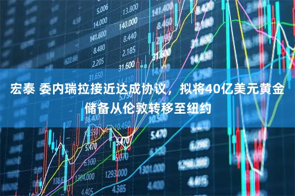 宏泰 委内瑞拉接近达成协议，拟将40亿美元黄金储备从伦敦转移至纽约