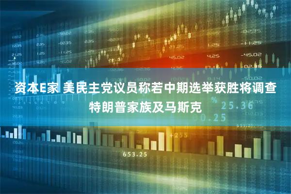 资本E家 美民主党议员称若中期选举获胜将调查特朗普家族及马斯克