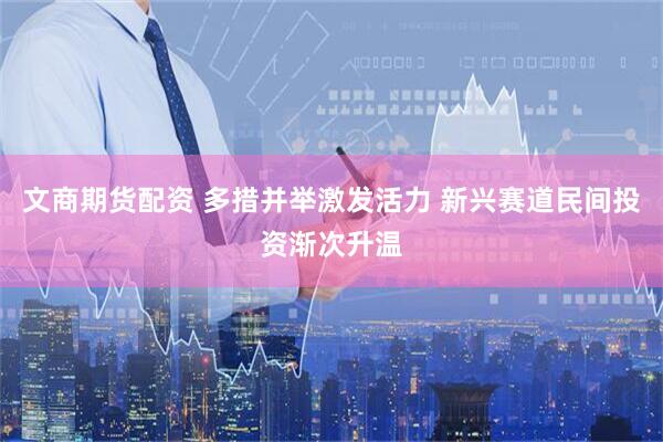 文商期货配资 多措并举激发活力 新兴赛道民间投资渐次升温