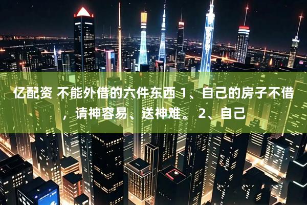 亿配资 不能外借的六件东西 1、自己的房子不借，请神容易、送神难。 2、自己