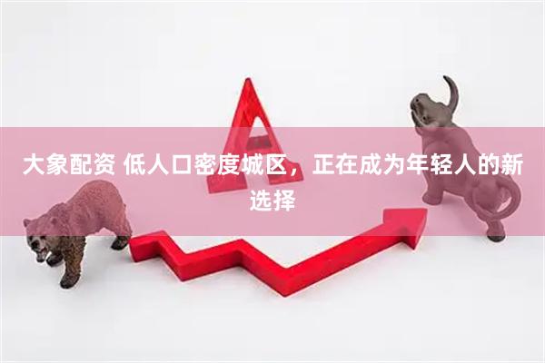大象配资 低人口密度城区，正在成为年轻人的新选择
