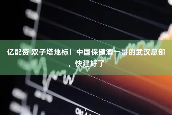 亿配资 双子塔地标!中国保健酒一哥的武汉总部,快建好了