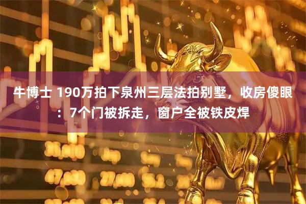 牛博士 190万拍下泉州三层法拍别墅,收房傻眼:7个门被拆走,窗户全被铁皮焊