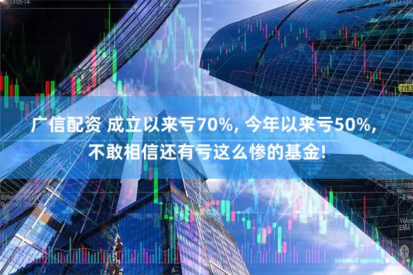 广信配资 成立以来亏70%, 今年以来亏50%, 不敢相信还有亏这么惨的基金!