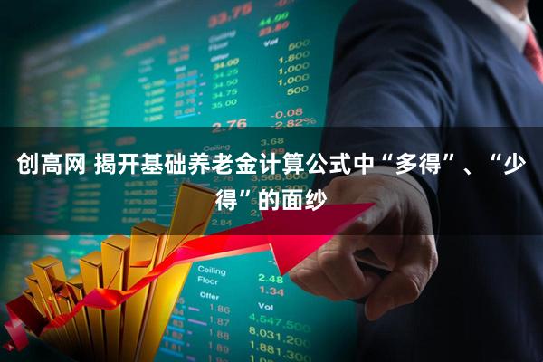 创高网 揭开基础养老金计算公式中“多得”、“少得”的面纱