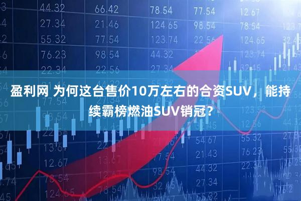 盈利网 为何这台售价10万左右的合资SUV,能持续霸榜燃油SUV销冠?