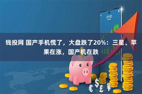 钱投网 国产手机慌了，大盘跌了20%：三星、苹果在涨，国产机在跌
