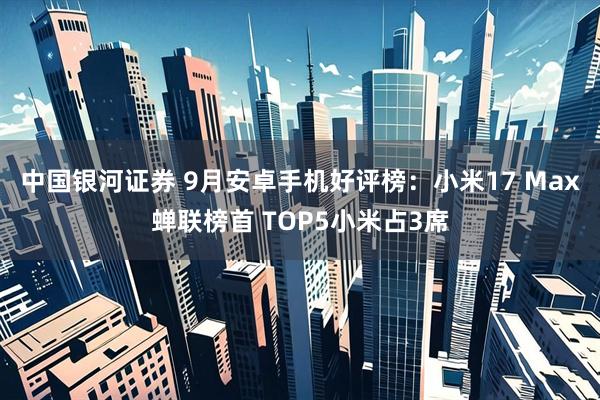 中国银河证券 9月安卓手机好评榜：小米17 Max蝉联榜首 TOP5小米占3席
