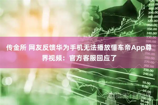 传金所 网友反馈华为手机无法播放懂车帝App尊界视频：官方客服回应了