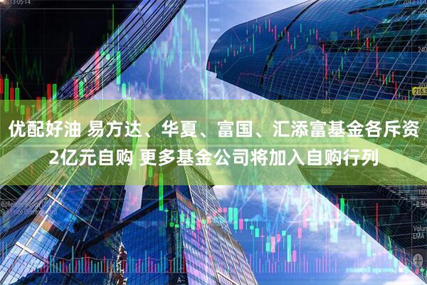 优配好油 易方达、华夏、富国、汇添富基金各斥资2亿元自购 更多基金公司将加入自购行列