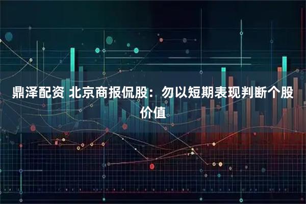鼎泽配资 北京商报侃股：勿以短期表现判断个股价值