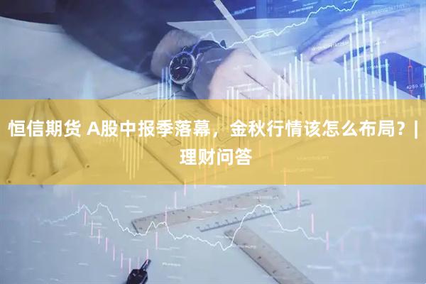 恒信期货 A股中报季落幕，金秋行情该怎么布局？| 理财问答