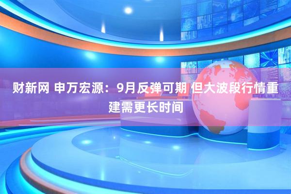 财新网 申万宏源：9月反弹可期 但大波段行情重建需更长时间