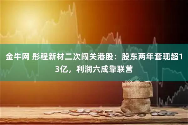 金牛网 彤程新材二次闯关港股:股东两年套现超13亿,利润六成靠联营