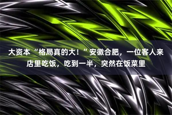 大资本 “格局真的大！”安徽合肥，一位客人来店里吃饭，吃到一半，突然在饭菜里