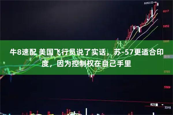 牛8速配 美国飞行员说了实话，苏-57更适合印度，因为控制权在自己手里