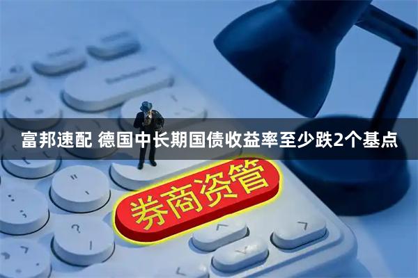 富邦速配 德国中长期国债收益率至少跌2个基点