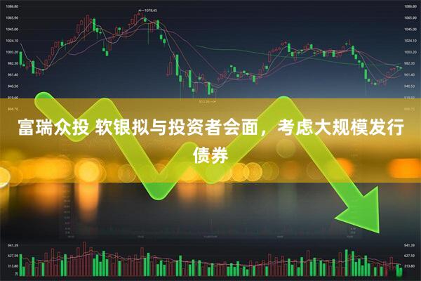 富瑞众投 软银拟与投资者会面，考虑大规模发行债券