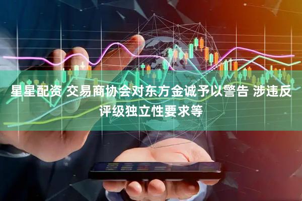 星星配资 交易商协会对东方金诚予以警告 涉违反评级独立性要求等