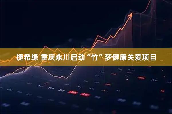 捷希缘 重庆永川启动“竹”梦健康关爱项目