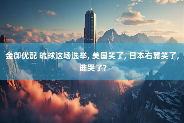 金御优配 琉球这场选举, 美国笑了, 日本右翼笑了, 谁哭了?